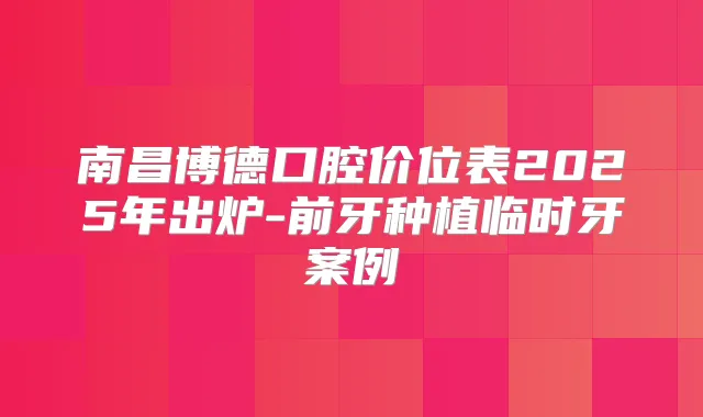 南昌博德口腔价位表2025年出炉-前牙种植临时牙案例