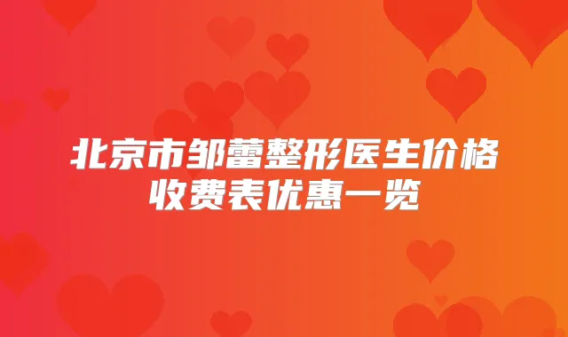 北京市邹蕾整形医生价格收费表优惠一览