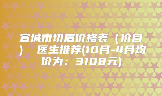 宣城市切眉价格表（价目） 医生推荐(10月-4月均价为：3108元)