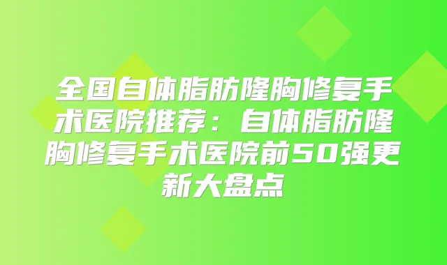 全国自体脂肪隆胸修复手术医院推荐：自体脂肪隆胸修复手术医院前50强更新大盘点