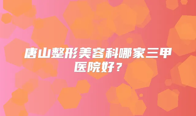 唐山整形美容科哪家三甲医院好？