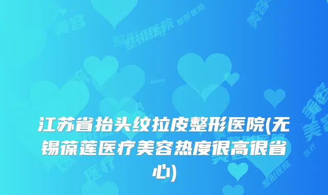 江苏省抬头纹拉皮整形医院(无锡葆莲医疗美容热度很高很省心)