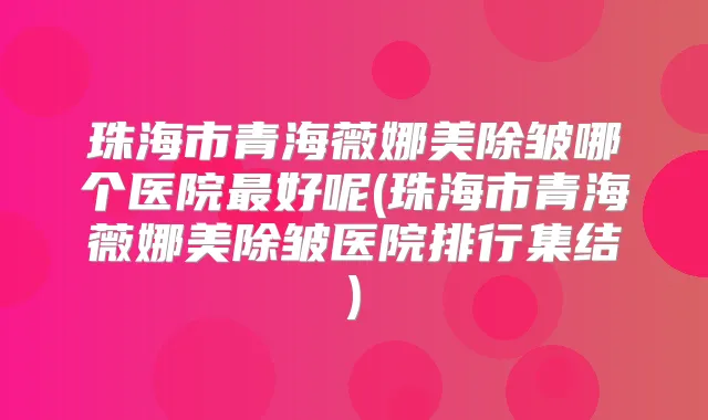 珠海市青海薇娜美除皱哪个医院好呢(珠海市青海薇娜美除皱医院排行集结)