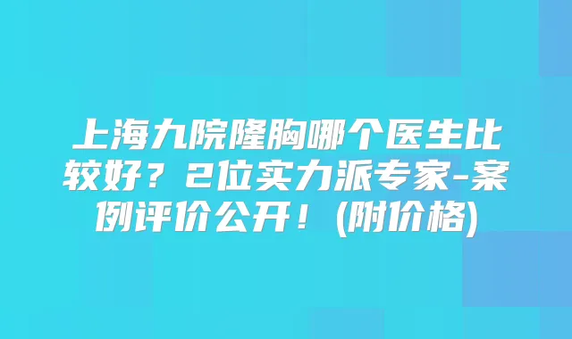 上海九院隆胸哪个医生比较好？2位实力派专家-案例评价公开！(附价格)