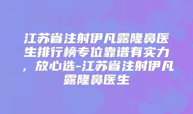 江苏省注射伊凡露隆鼻医生排行榜专位靠谱有实力，放心选-江苏省注射伊凡露隆鼻医生