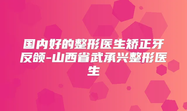 国内好的整形医生矫正牙反颌-山西省武承兴整形医生