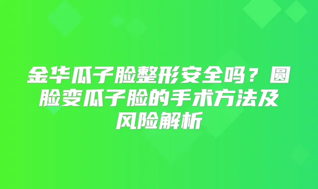 金华瓜子脸整形安全吗？圆脸变瓜子脸的手术方法及风险解析