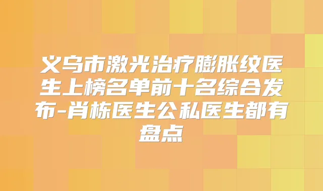 义乌市激光膨胀纹医生上榜名单前十名综合发布-肖栋医生公私医生都有盘点