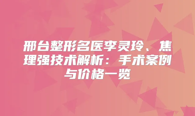 邢台整形名医李灵玲、焦理强技术解析：手术案例与价格一览