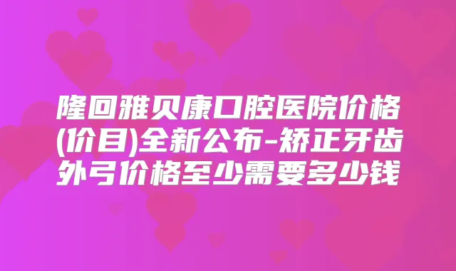 隆回雅贝康口腔医院价格(价目)全新公布-矫正牙齿外弓价格至少需要多少钱