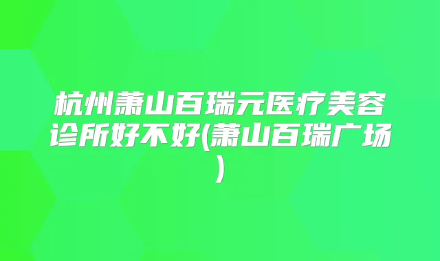 杭州萧山百瑞元医疗美容诊所好不好(萧山百瑞广场)