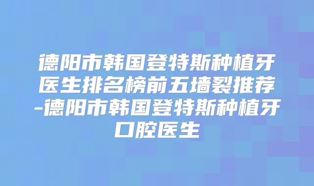 德阳市韩国登特斯种植牙医生排名榜前五墙裂推荐-德阳市韩国登特斯种植牙口腔医生