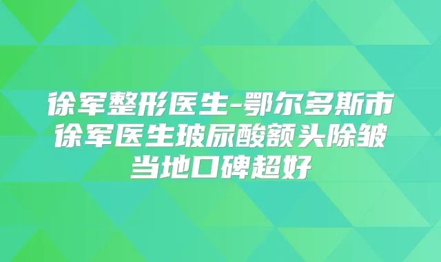 徐军整形医生-鄂尔多斯市徐军医生玻尿酸额头除皱当地口碑超好
