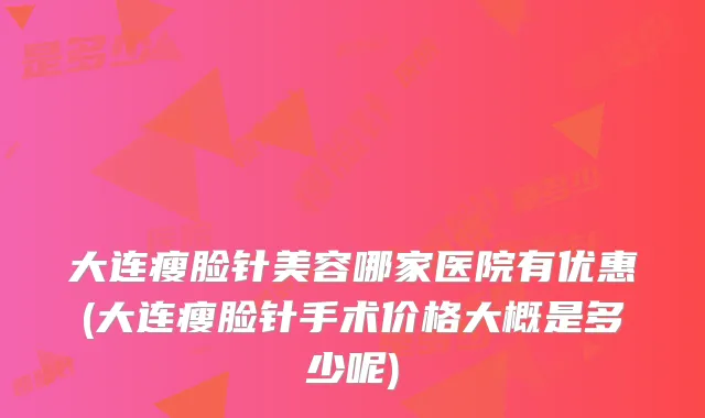 大连瘦脸针美容哪家医院有优惠(大连瘦脸针手术价格大概是多少呢)