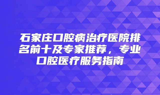 石家庄口腔病医院排名前十及专家推荐，专业口腔医疗服务指南