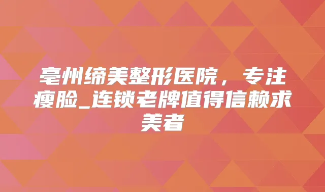 亳州缔美整形医院，专注瘦脸_连锁老牌值得信赖求美者