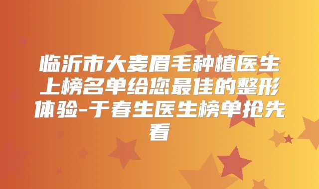 临沂市大麦眉毛种植医生上榜名单给您佳的整形体验-于春生医生榜单抢先看