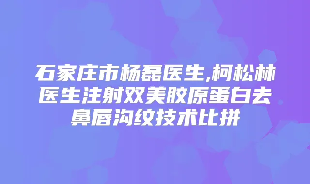 石家庄市杨磊医生,柯松林医生注射双美胶原蛋白去鼻唇沟纹技术比拼