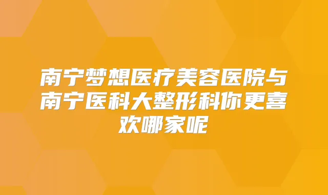 南宁梦想医疗美容医院与南宁医科大整形科你更喜欢哪家呢
