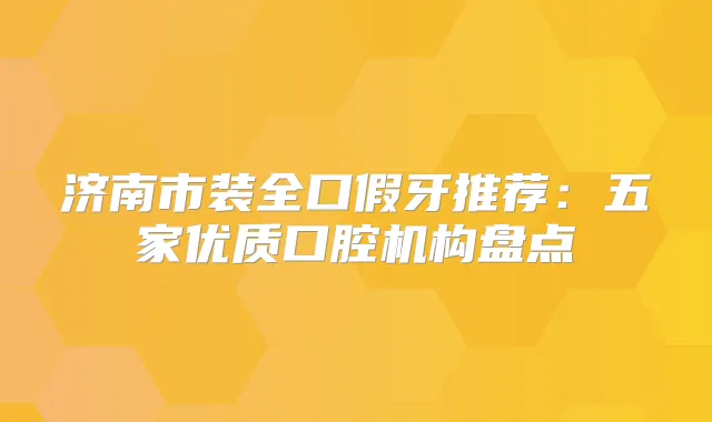 济南市装全口假牙推荐：五家优质口腔机构盘点