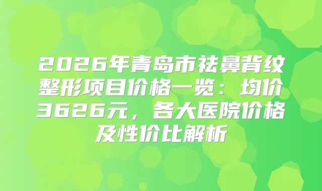 2026年青岛市祛鼻背纹整形项目价格一览:均价3626元,各大医院价格及性价比解析