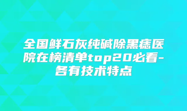 全国鲜石灰纯碱除黑痣医院在榜清单top20必看-各有技术特点