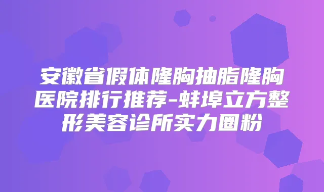 安徽省假体隆胸抽脂隆胸医院排行推荐-蚌埠立方整形美容诊所实力圈粉