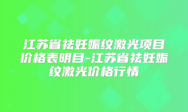 江苏省祛妊娠纹激光项目价格表明目-江苏省祛妊娠纹激光价格行情