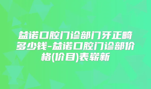 益诺口腔门诊部门牙正畸多少钱-益诺口腔门诊部价格(价目)表崭新