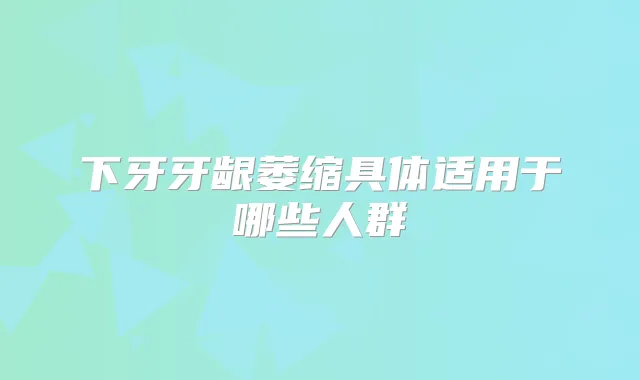 下牙牙龈萎缩具体适用于哪些人群