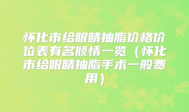 怀化市给眼睛抽脂价格价位表有名倾情一览(怀化市给眼睛抽脂手术一般费用)