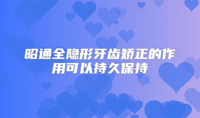 昭通全隐形牙齿矫正的作用可以持久保持