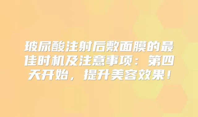 玻尿酸注射后敷面膜的佳时机及注意事项：第四天开始，提升美容效果！