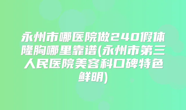 永州市哪医院做240假体隆胸哪里靠谱(永州市第三人民医院美容科口碑特色鲜明)