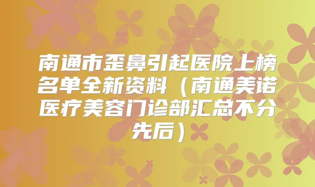 南通市歪鼻引起医院上榜名单全新资料（南通美诺医疗美容门诊部汇总不分先后）