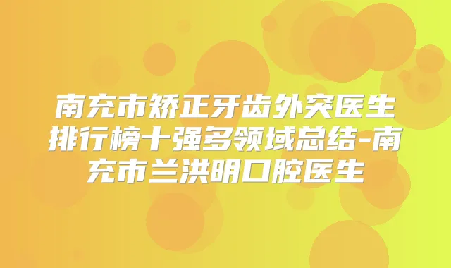 南充市矫正牙齿外突医生排行榜十强多领域总结-南充市兰洪明口腔医生