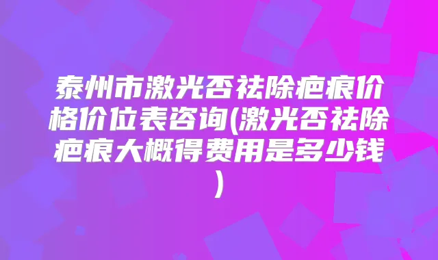 泰州市激光否祛除疤痕价格价位表咨询(激光否祛除疤痕大概得费用是多少钱)