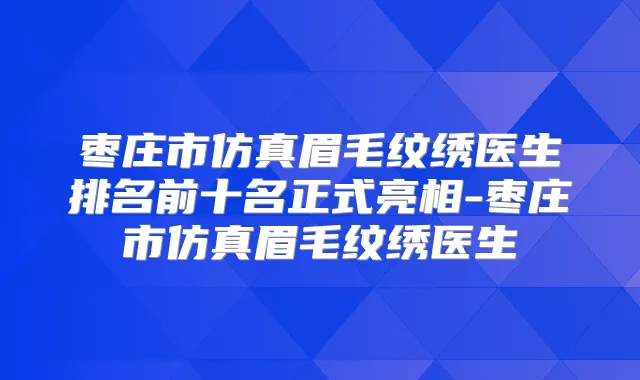 枣庄市仿真眉毛纹绣医生排名前十名正式亮相-枣庄市仿真眉毛纹绣医生