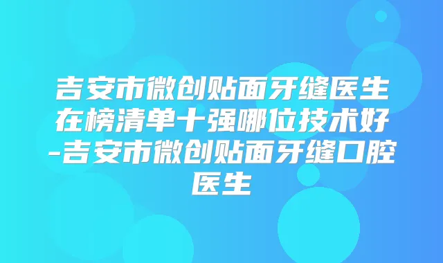 吉安市微创贴面牙缝医生在榜清单十强哪位技术好-吉安市微创贴面牙缝口腔医生