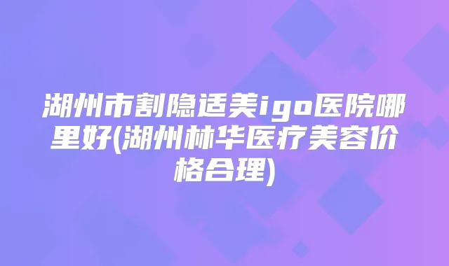 湖州市割隐适美igo医院哪里好(湖州林华医疗美容价格合理)