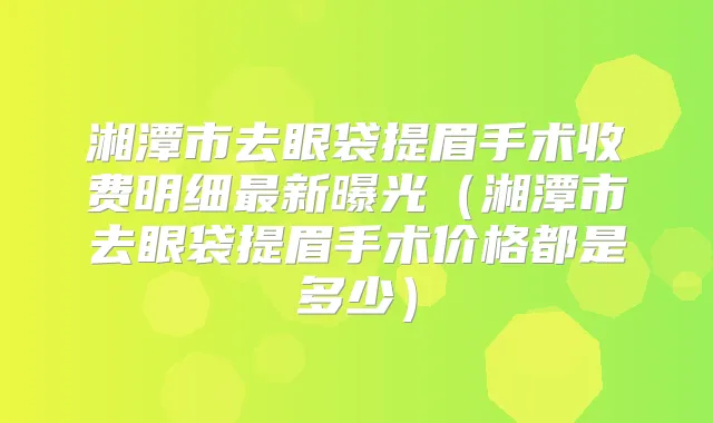 湘潭市去眼袋提眉手术收费明细新曝光（湘潭市去眼袋提眉手术价格都是多少）