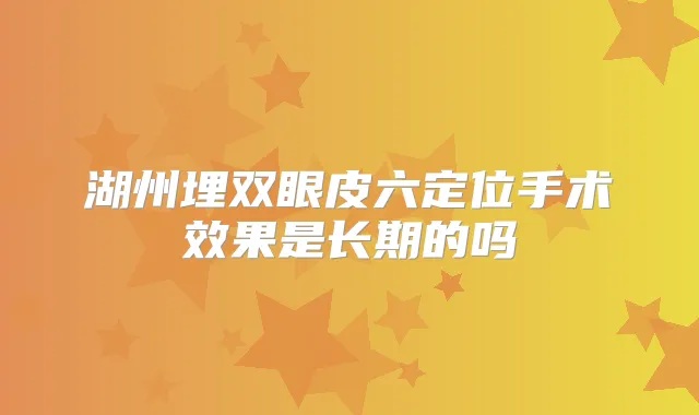 湖州埋双眼皮六定位手术效果是长期的吗
