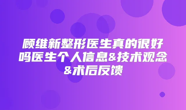 顾维新整形医生真的很好吗医生个人信息&技术观念&术后反馈