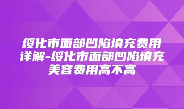 绥化市面部凹陷填充费用详解-绥化市面部凹陷填充美容费用高不高