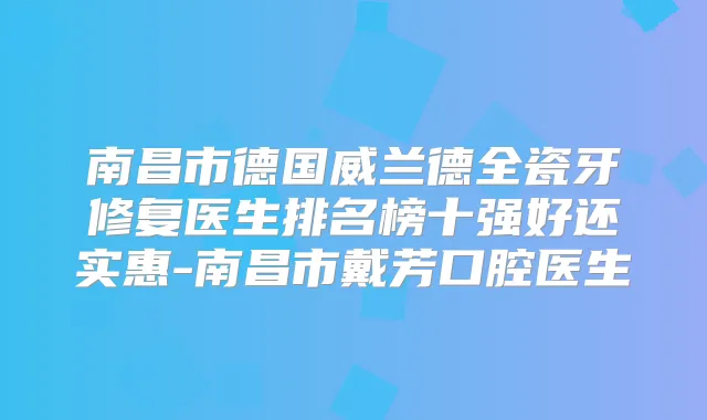南昌市德国威兰德全瓷牙修复医生排名榜十强好还实惠-南昌市戴芳口腔医生