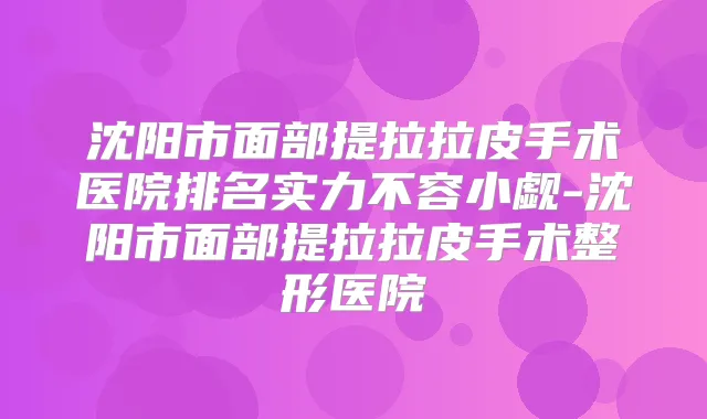 沈阳市面部提拉拉皮手术医院排名实力不容小觑-沈阳市面部提拉拉皮手术整形医院