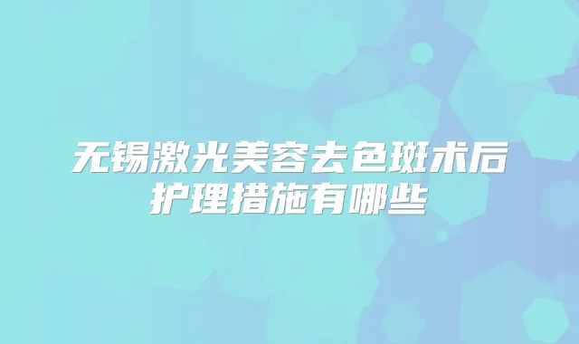 无锡激光美容去色斑术后护理措施有哪些