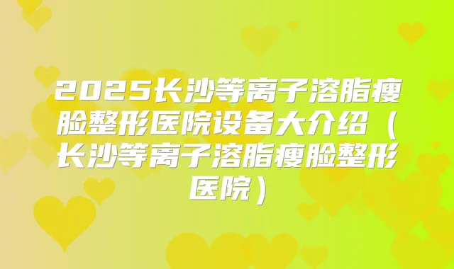 2025长沙等离子溶脂瘦脸整形医院设备大介绍（长沙等离子溶脂瘦脸整形医院）