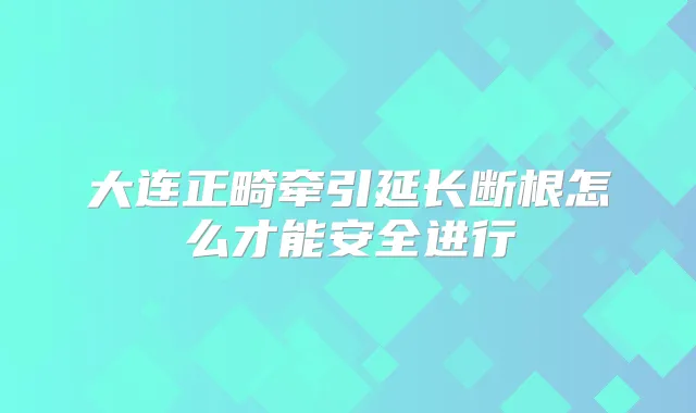 大连正畸牵引延长断根怎么才能安全进行