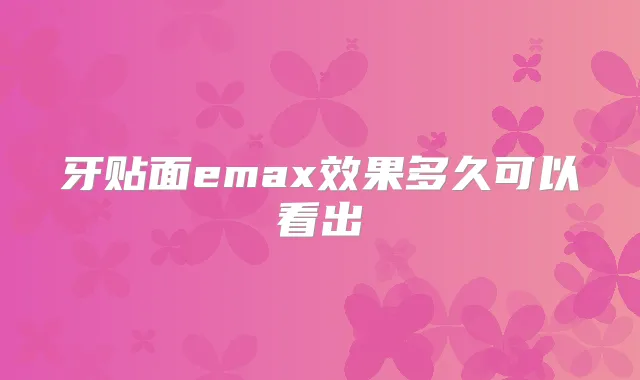 牙贴面emax效果多久可以看出